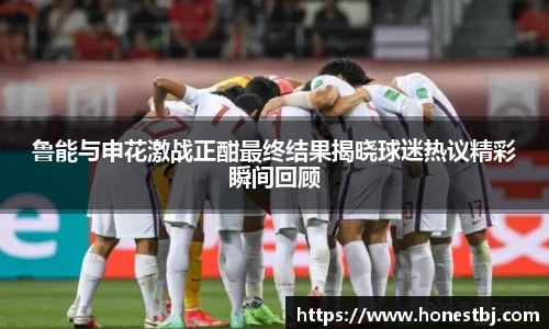 鲁能与申花激战正酣最终结果揭晓球迷热议精彩瞬间回顾